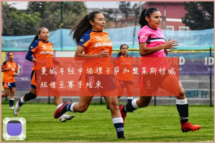 曼城年轻中场穆卡萨加盟莱斯特城租借至赛季结束