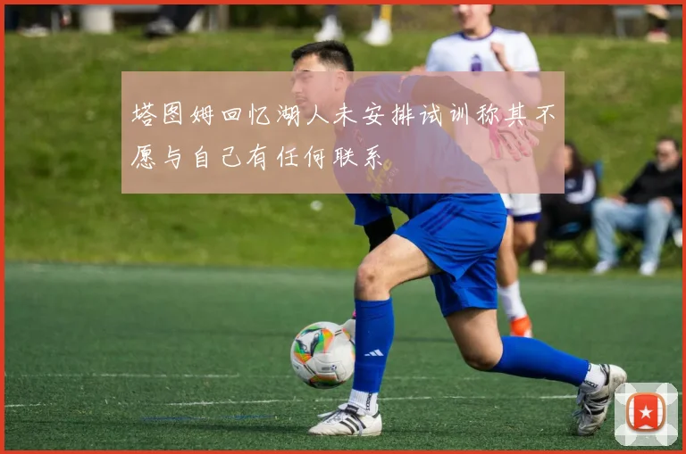 塔图姆回忆湖人未安排试训称其不愿与自己有任何联系