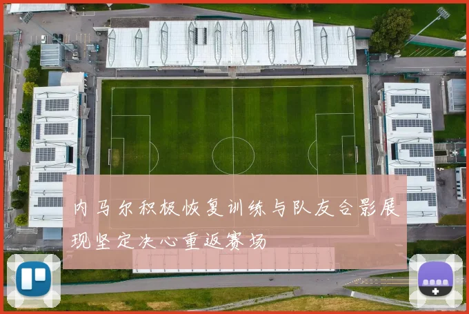 内马尔积极恢复训练与队友合影展现坚定决心重返赛场