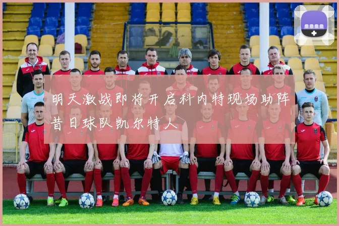 明天激战即将开启科内特现场助阵昔日球队凯尔特人