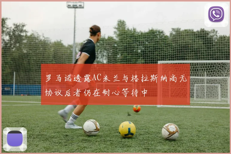 罗马诺透露AC米兰与格拉斯纳尚无协议后者仍在耐心等待中