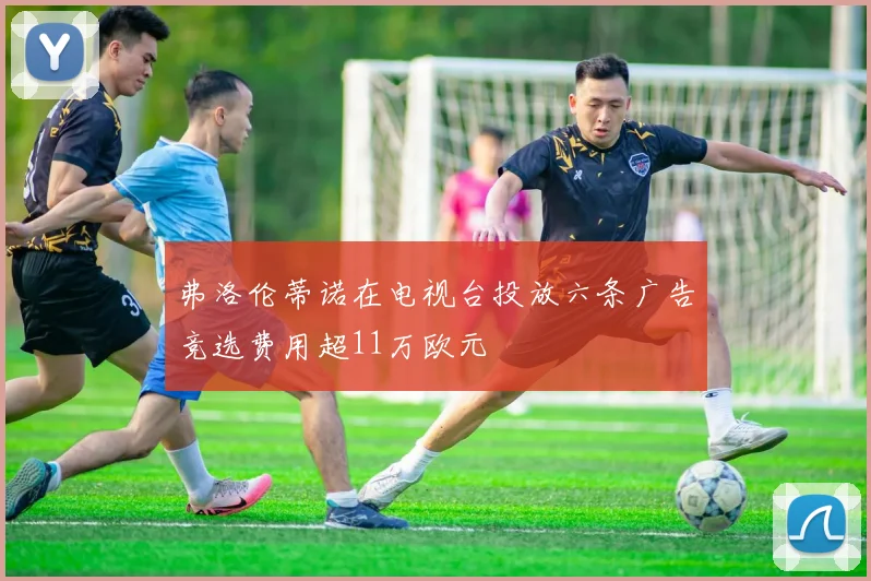 弗洛伦蒂诺在电视台投放六条广告竞选费用超11万欧元