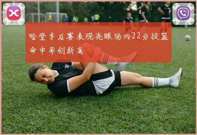 哈登季后赛表现亮眼场均22分投篮命中率创新高
