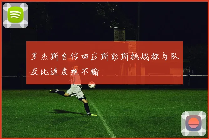 罗杰斯自信回应斯彭斯挑战称与队友比速度绝不输