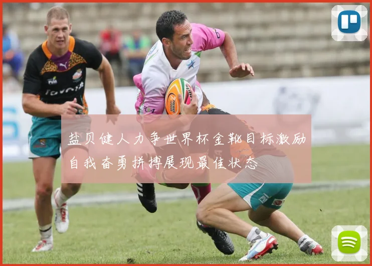 盐贝健人力争世界杯金靴目标激励自我奋勇拼搏展现最佳状态