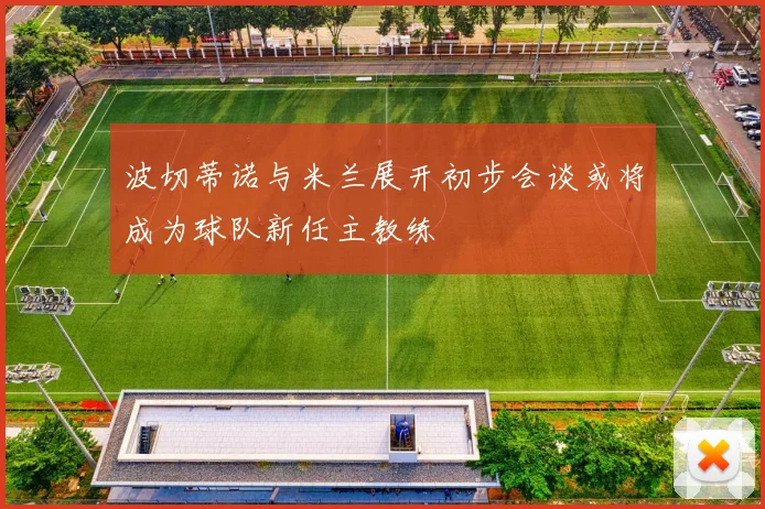波切蒂诺与米兰展开初步会谈或将成为球队新任主教练