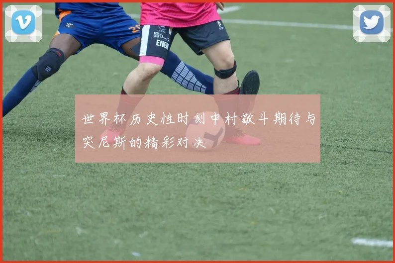 世界杯历史性时刻中村敬斗期待与突尼斯的精彩对决