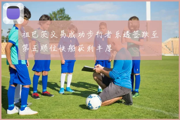 祖巴茨交易成功步行者乐透签跌至第五顺位快船获利丰厚