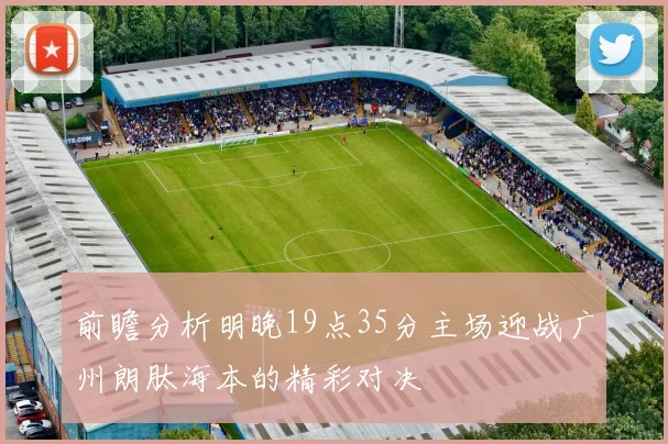 前瞻分析明晚19点35分主场迎战广州朗肽海本的精彩对决