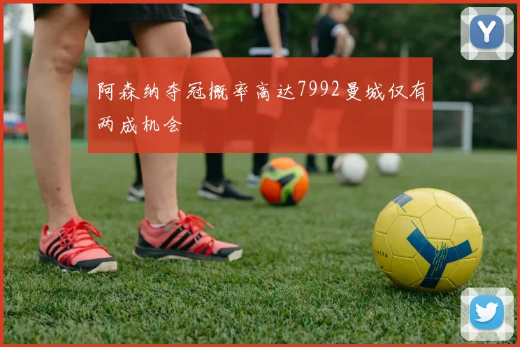 阿森纳夺冠概率高达7992曼城仅有两成机会