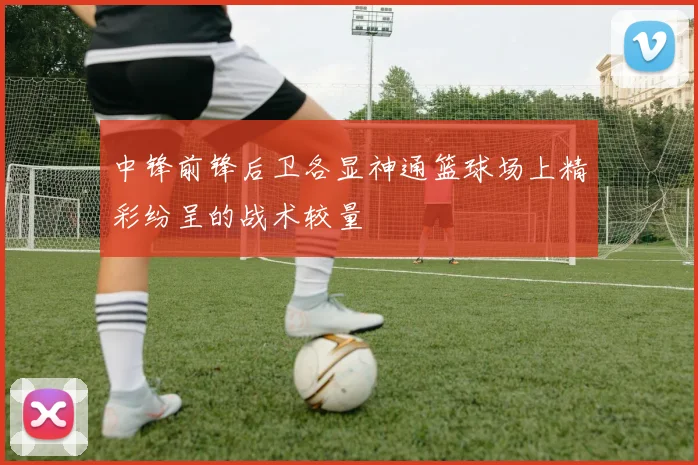 中锋前锋后卫各显神通篮球场上精彩纷呈的战术较量